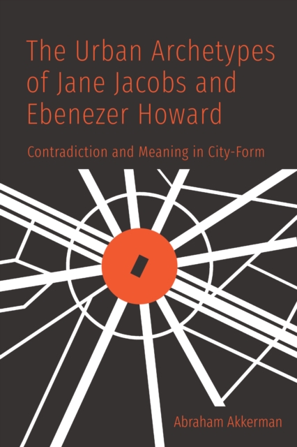 The Urban Archetypes of Jane Jacobs and Ebenezer Howard : Contradiction and Meaning in City Form, Hardback Book