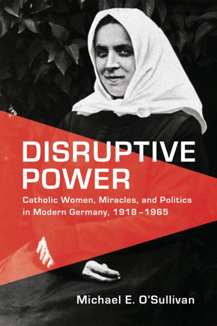 Disruptive Power : Catholic Women, Miracles, and Politics in Modern Germany, 1918-1965, Hardback Book