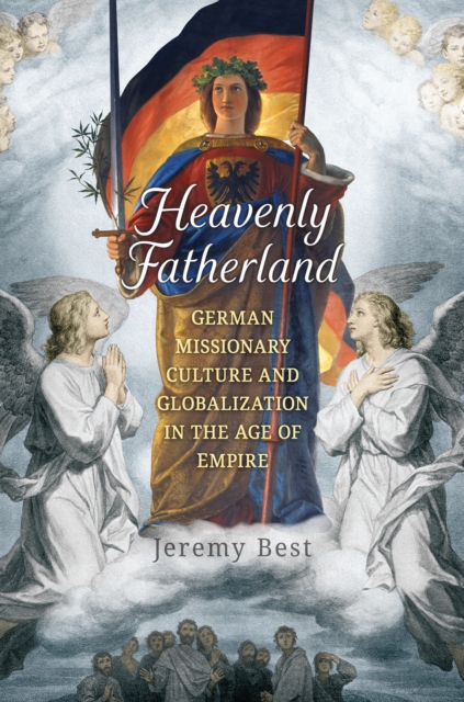 Heavenly Fatherland : German Missionary Culture and Globalization in the Age of Empire, Hardback Book