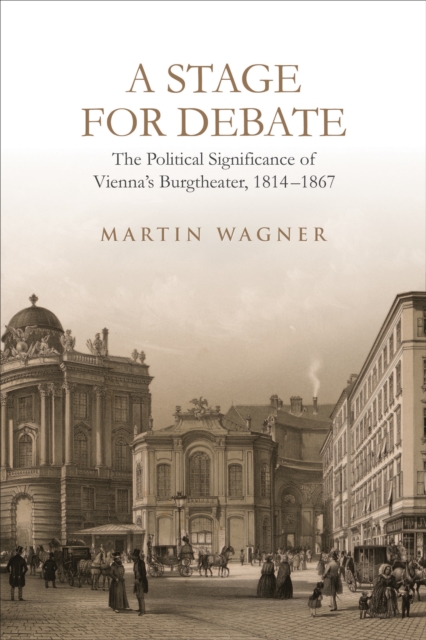A Stage for Debate : The Political Significance of Vienna's Burgtheater, 1814-1867, EPUB eBook