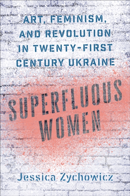 Superfluous Women : Art, Feminism, and Revolution in Twenty-First-Century Ukraine, PDF eBook