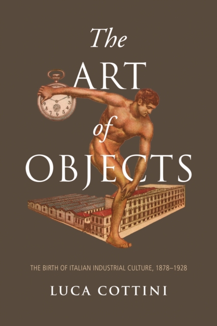 The Art of Objects : The Birth of Italian Industrial Culture, 1878-1928, PDF eBook