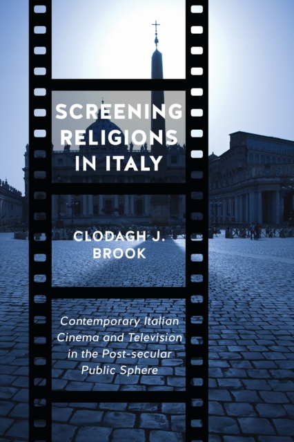 Screening Religions in Italy : Contemporary Italian Cinema and Television in the Post-secular Public Sphere, EPUB eBook