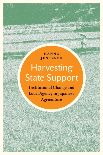 Harvesting State Support : Institutional Change and Local Agency in Japanese Agriculture, PDF eBook