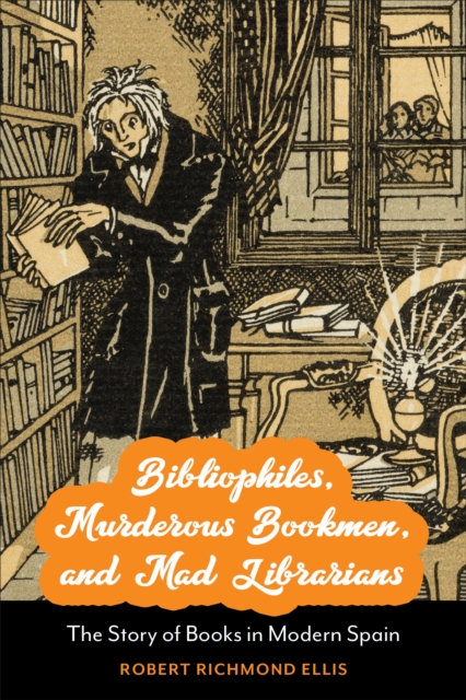 Bibliophiles, Murderous Bookmen, and Mad Librarians : The Story of Books in Modern Spain, EPUB eBook