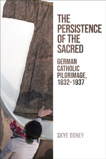 The Persistence of the Sacred : German Catholic Pilgrimage, 1832-1937, Hardback Book