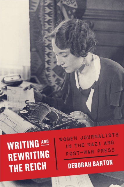 Writing and Rewriting the Reich : Women Journalists in the Nazi and Post-War Press, Hardback Book