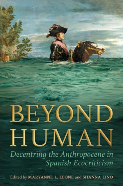 Beyond Human : Decentring the Anthropocene in Spanish Ecocriticism, Hardback Book