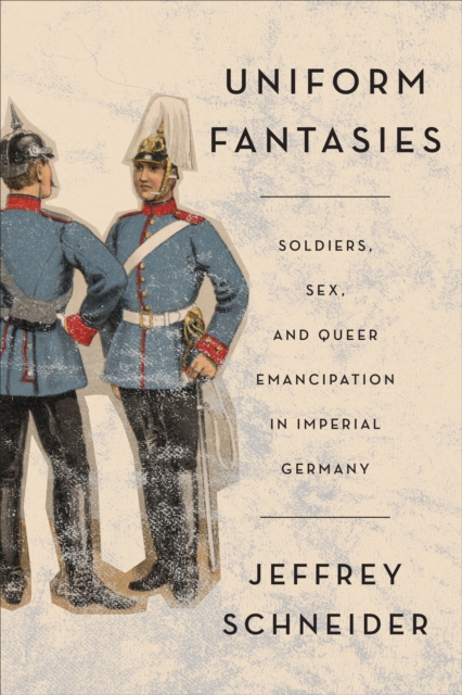 Uniform Fantasies : Soldiers, Sex, and Queer Emancipation in Imperial Germany, Paperback / softback Book