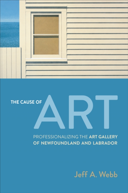 The Cause of Art : Professionalizing the Art Gallery of Newfoundland and Labrador, Hardback Book