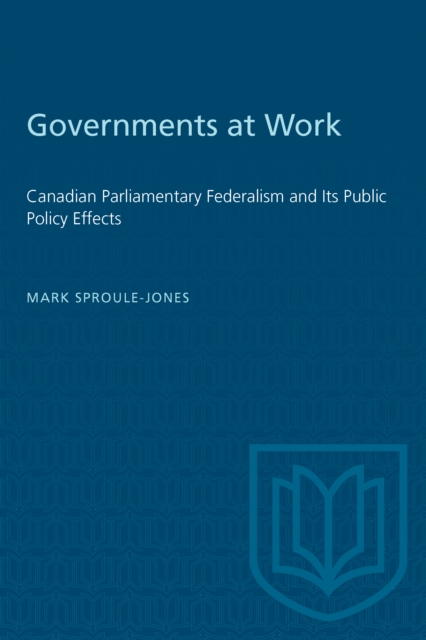 Governments at Work : Canadian Parliamentary Federalism and Its Public Policy Effects, PDF eBook