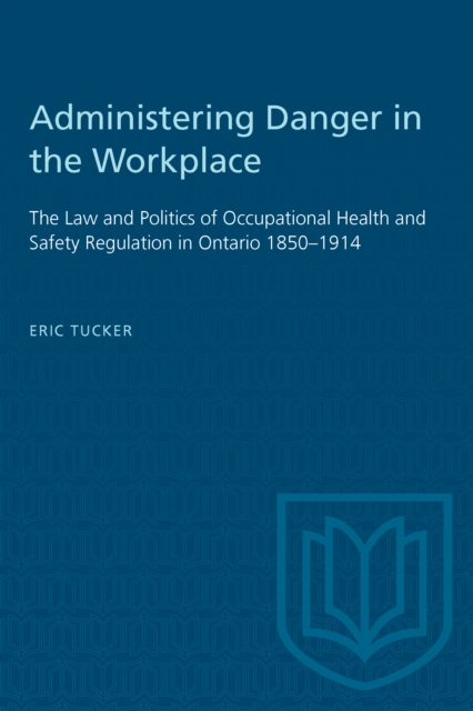 Administering Danger in the Workplace : The Law and Politics of Occupational Health and Safety Regulation in Ontario 1850-1914, PDF eBook