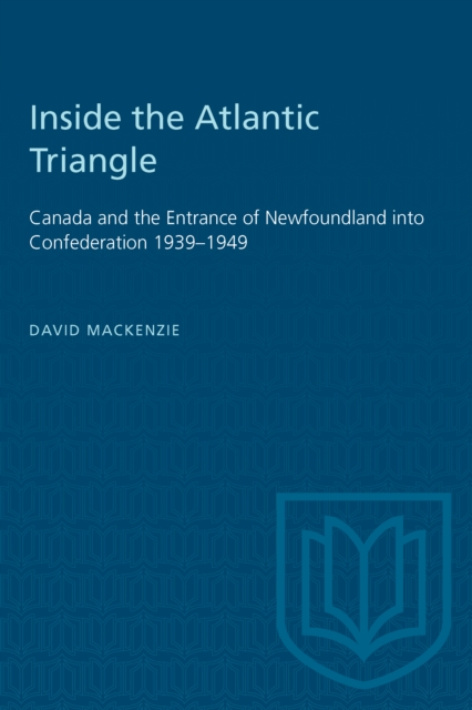 Inside the Atlantic Triangle : Canada and the Entrance of Newfoundland into Confederation 1939-1949, Paperback / softback Book