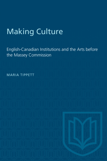 Making Culture : English-Canadian Institutions and the Arts before the Massey Commission, PDF eBook