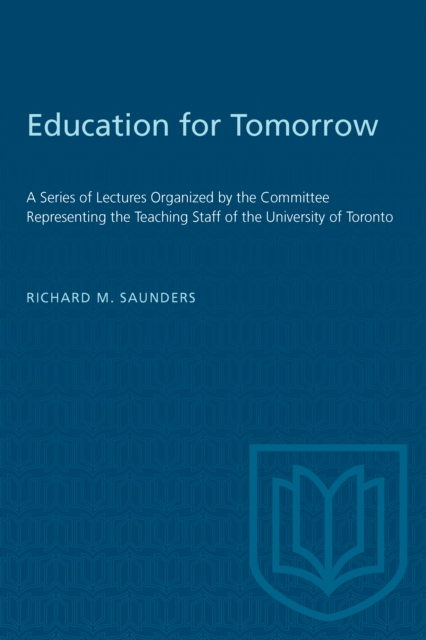 Education for Tomorrow : A Series of Lectures Organized by the Committee Representing the Teaching Staff of the University of Toronto, PDF eBook
