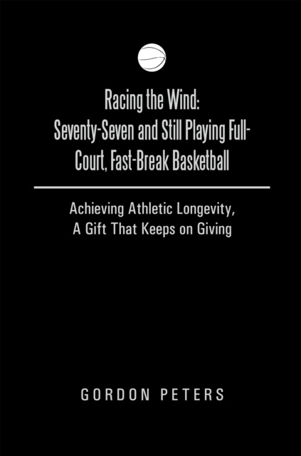 Racing the Wind: Seventy-Seven and Still Playing Full-Court, Fast-Break Basketball : Achieving Athletic Longevity, a Gift That Keeps on Giving, EPUB eBook
