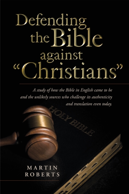 Defending the Bible Against "Christians" : A Study of How the Bible in English Came to Be and the Unlikely Sources Who Challenge Its Authenticity and Translation Even Today., EPUB eBook