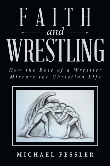 Faith and Wrestling : How the Role of a Wrestler Mirrors the Christian Life, EPUB eBook