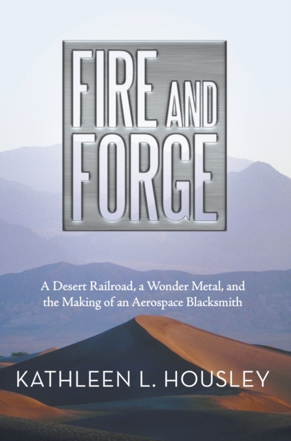 Fire and Forge : A Desert Railroad, a Wonder Metal, and the Making of an Aerospace Blacksmith, EPUB eBook