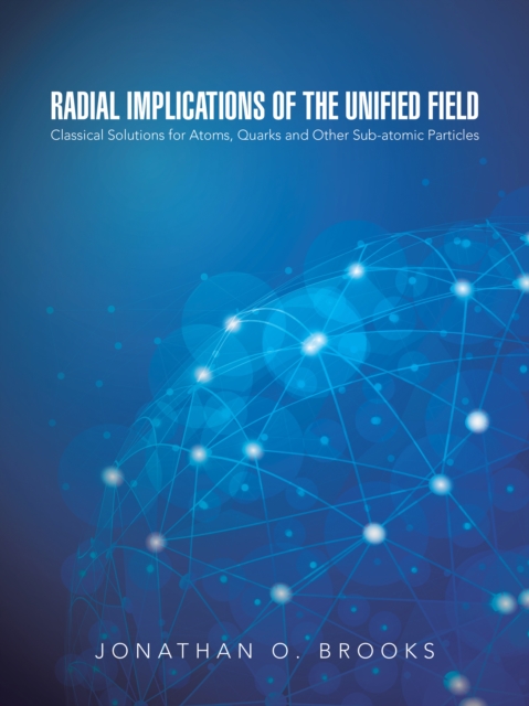 Radial Implications of the Unified Field : Classical Solutions for Atoms, Quarks and Other Sub-Atomic Particles, EPUB eBook