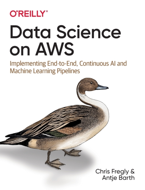 Data Science on AWS : Implementing End-to-End, Continuous AI and Machine Learning Pipelines, Paperback / softback Book