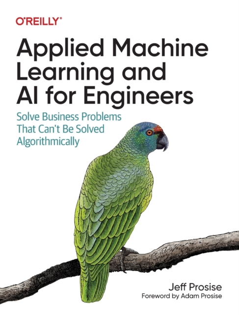 Applied Machine Learning and AI for Engineers : Solve Business Problems That Can't Be Solved Algorithmically, Paperback / softback Book