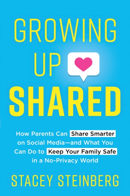 Growing Up Shared : How Parents Can Share Smarter on Social Media-and What You Can Do to Keep Your Family Safe in a No-Privacy World, Paperback / softback Book
