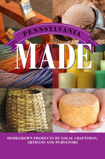 Pennsylvania Made : Homegrown Products by Local Craftsman, Artisans, and Purveyors, EPUB eBook