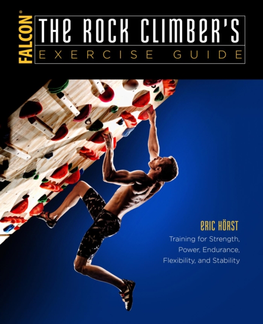 The Rock Climber's Exercise Guide : Training for Strength, Power, Endurance, Flexibility, and Stability, EPUB eBook