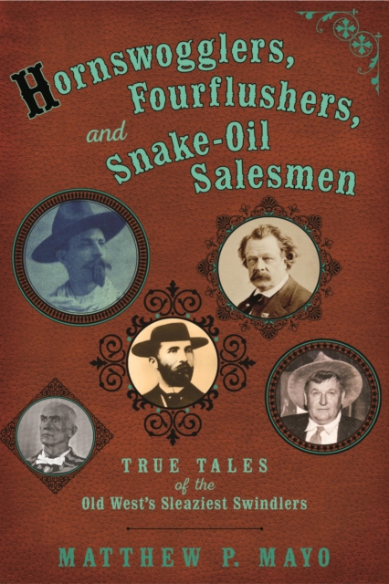 Hornswogglers, Fourflushers & Snake-Oil Salesmen : True Tales of the Old West's Sleaziest Swindlers, EPUB eBook