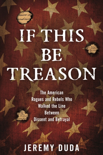 If This Be Treason : The American Rogues and Rebels Who Walked the Line Between Dissent and Betrayal, EPUB eBook
