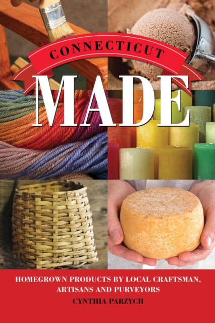 Connecticut Made : Homegrown Products by Local Craftsman, Artisans, and Purveyors, EPUB eBook