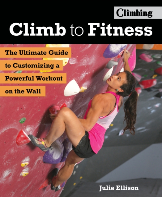 Climb to Fitness : The Ultimate Guide to Customizing A Powerful Workout on the Wall, Paperback / softback Book