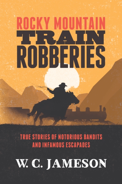 Rocky Mountain Train Robberies : True Stories of Notorious Bandits and Infamous Escapades, Paperback / softback Book