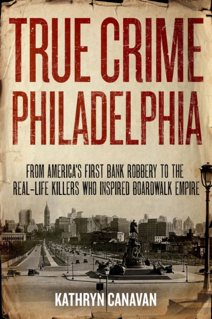 True Crime Philadelphia : From America's First Bank Robbery to the Real-Life Killers Who Inspired Boardwalk Empire, EPUB eBook