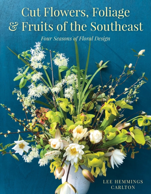 Cut Flowers, Foliage and Fruits of the Southeast : Four Seasons of Floral Design, Hardback Book