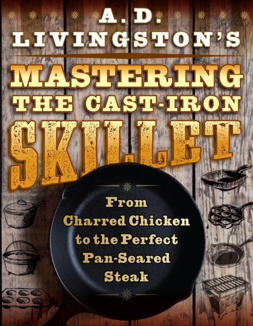 A. D. Livingston's Mastering the Cast-Iron Skillet : From Charred Chicken to the Perfect Pan-Seared Steak, EPUB eBook