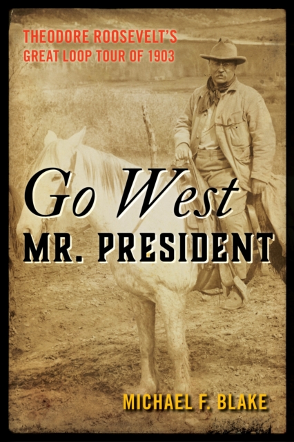Go West Mr. President : Theodore Roosevelt's Great Loop Tour of 1903, Hardback Book