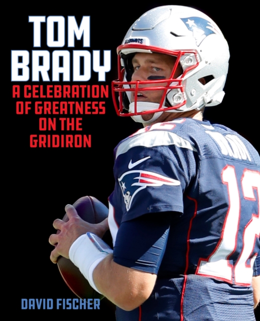 Tom Brady : A Celebration of Greatness on the Gridiron, Hardback Book