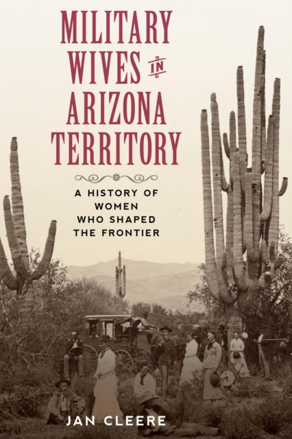 Military Wives in Arizona Territory : A History of Women Who Shaped the Frontier, EPUB eBook
