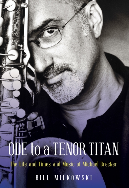 Ode to a Tenor Titan : The Life and Times and Music of Michael Brecker, Hardback Book