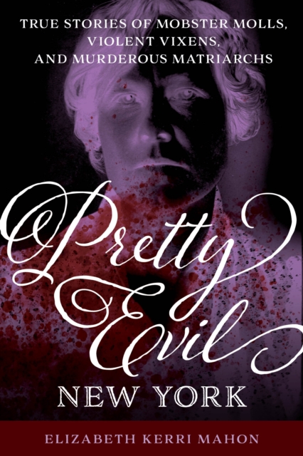 Pretty Evil New York : True Stories of Mobster Molls, Violent Vixens, and Murderous Matriarchs, Paperback / softback Book