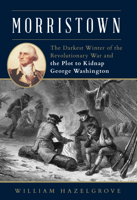 Morristown : The Darkest Winter of the Revolutionary War and the Plot to Kidnap George Washington, Hardback Book