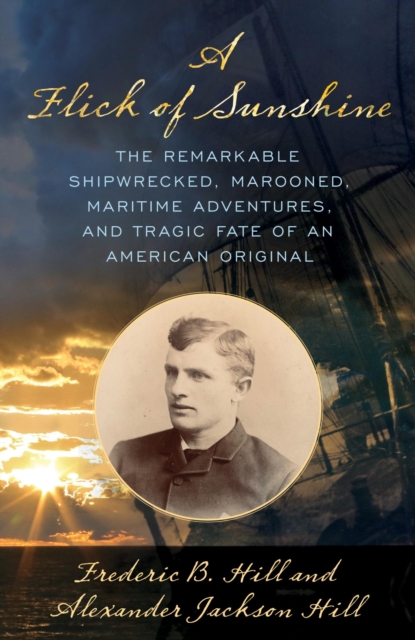 Flick of Sunshine : The Remarkable Shipwrecked, Marooned, Maritime Adventures, and Tragic Fate of an American Original, EPUB eBook
