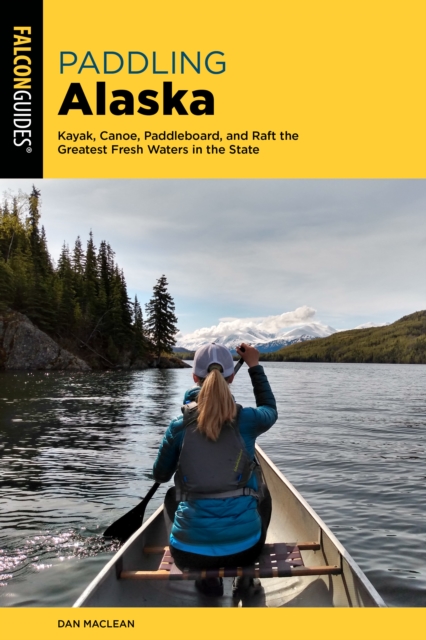 Paddling Alaska : Kayak, Canoe, Paddleboard, and Raft the Greatest Fresh Waters in the State, Paperback / softback Book