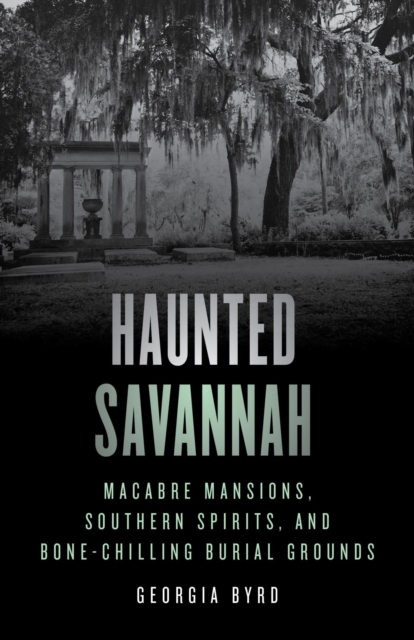 Haunted Savannah : Macabre Mansions, Southern Spirits, and Bone-Chilling Burial Grounds, EPUB eBook