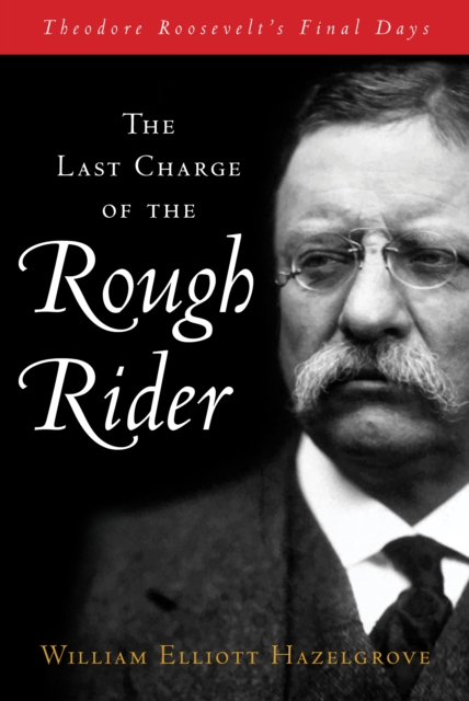 Last Charge of the Rough Rider : Theodore Roosevelt's Final Days, EPUB eBook