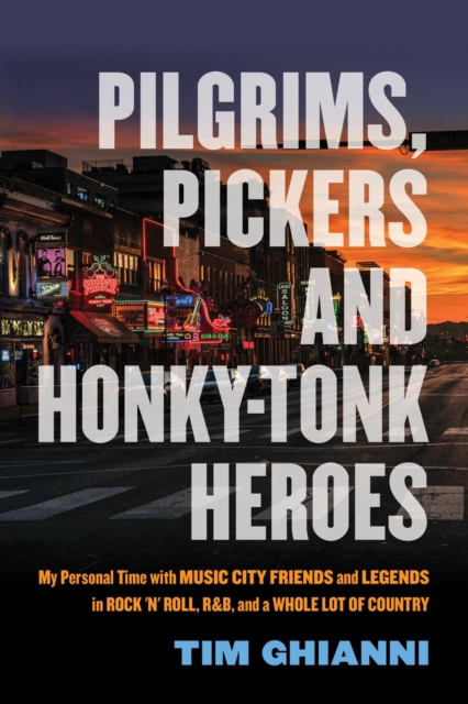 Pilgrims, Pickers and Honky-Tonk Heroes : My Personal Time with Music City Friends and Legends in Rock 'n' Roll, R&B, and a Whole Lot of Country, EPUB eBook
