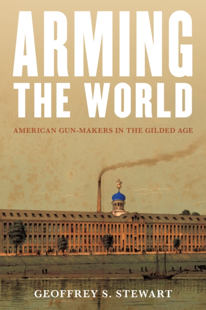 Arming the World : American Gun-Makers in the Gilded Age, EPUB eBook