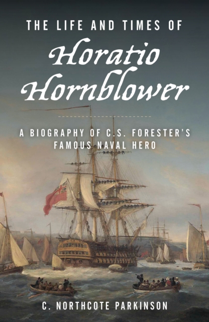 The Life and Times of Horatio Hornblower : A Biography of C. S. Forester's Famous Naval Hero, Paperback / softback Book